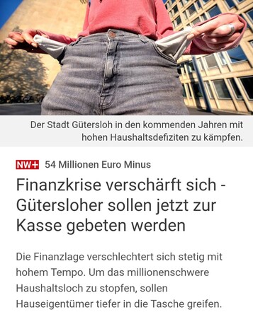 (Symbolbild: leere Taschen)

54 Millionen Euro MinusFinanzkrise verschärft sich - Gütersloher sollen jetzt zur Kasse gebeten werden

Die Finanzlage verschlechtert sich stetig mit hohem Tempo. Um das millionenschwere Haushaltsloch zu stopfen, sollen Hauseigentümer tiefer in die Tasche greifen.
